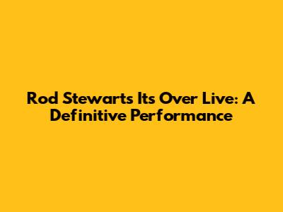 Rod Stewart's "It's Over" Live: A Definitive Performance