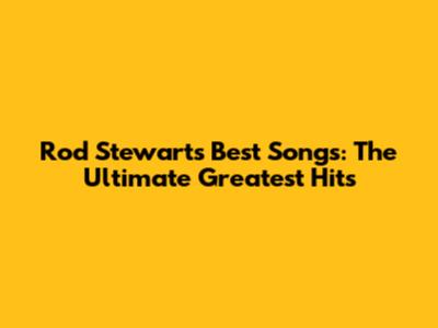Rod Stewart's Best Songs: The Ultimate Greatest Hits