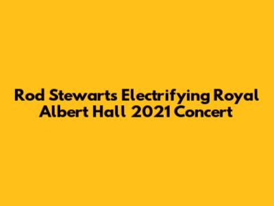 Rod Stewart's Electrifying Royal Albert Hall 2021 Concert