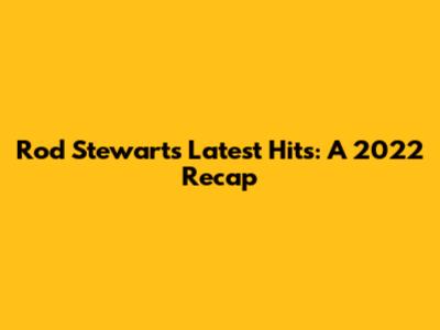 Rod Stewart's Latest Hits: A 2022 Recap