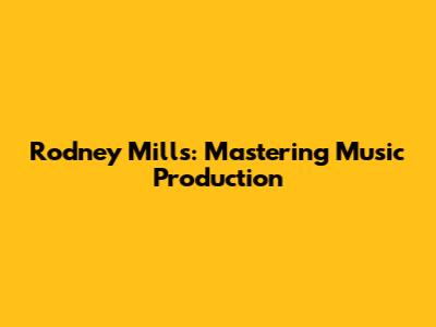 Rodney Mills: Mastering Music Production