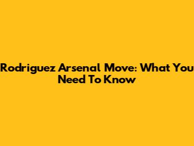 Rodriguez Arsenal Move: What You Need To Know