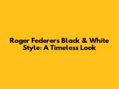 Roger Federer's Black & White Style: A Timeless Look