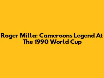 Roger Milla: Cameroon's Legend At The 1990 World Cup