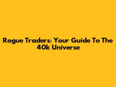 Rogue Traders: Your Guide To The 40k Universe