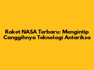 Roket NASA Terbaru: Mengintip Canggihnya Teknologi Antariksa