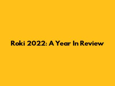Roki 2022: A Year In Review