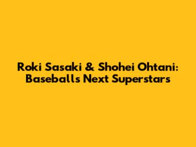 Roki Sasaki & Shohei Ohtani: Baseball's Next Superstars