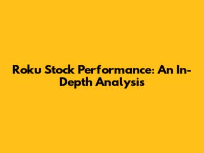 Roku Stock Performance: An In-Depth Analysis