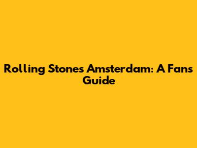 Rolling Stones Amsterdam: A Fan's Guide