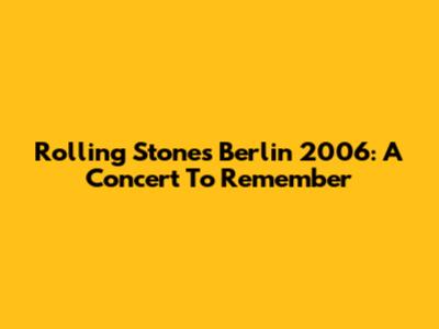 Rolling Stones Berlin 2006: A Concert To Remember