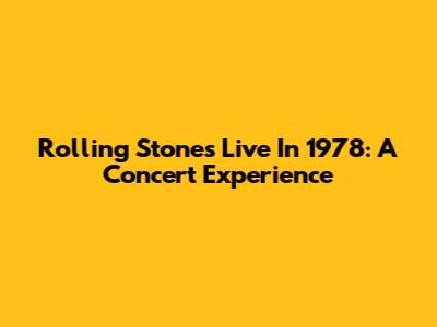 Rolling Stones Live In 1978: A Concert Experience
