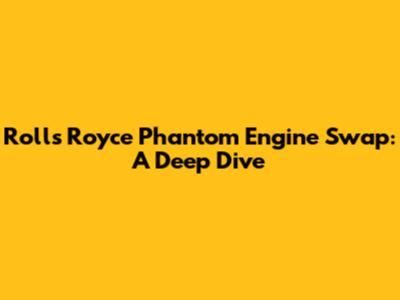 Rolls Royce Phantom Engine Swap: A Deep Dive