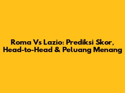 Roma Vs Lazio: Prediksi Skor, Head-to-Head & Peluang Menang