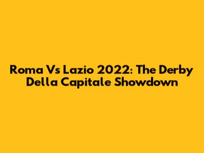 Roma Vs Lazio 2022: The Derby Della Capitale Showdown