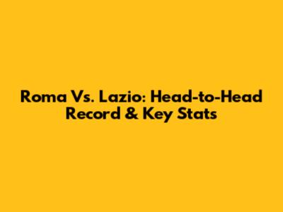 Roma Vs. Lazio: Head-to-Head Record & Key Stats