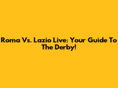 Roma Vs. Lazio Live: Your Guide To The Derby!