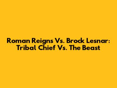 Roman Reigns Vs. Brock Lesnar: Tribal Chief Vs. The Beast