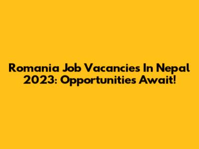 Romania Job Vacancies In Nepal 2023: Opportunities Await!