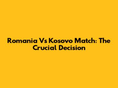Romania Vs Kosovo Match: The Crucial Decision
