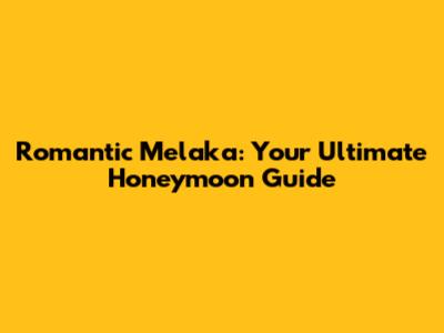 Romantic Melaka: Your Ultimate Honeymoon Guide