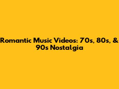 Romantic Music Videos: 70s, 80s, & 90s Nostalgia