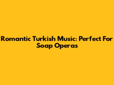 Romantic Turkish Music: Perfect For Soap Operas