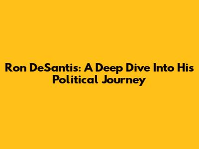 Ron DeSantis: A Deep Dive Into His Political Journey