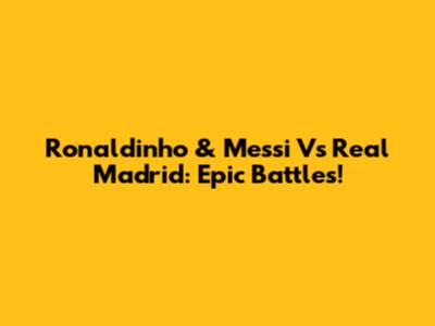 Ronaldinho & Messi Vs Real Madrid: Epic Battles!