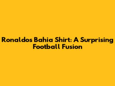 Ronaldo's Bahia Shirt: A Surprising Football Fusion