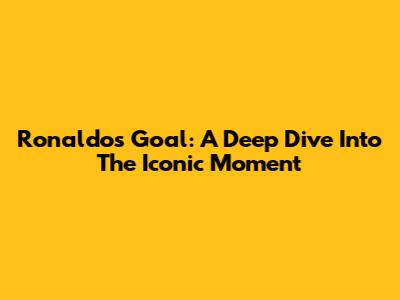 Ronaldo's Goal: A Deep Dive Into The Iconic Moment