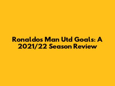 Ronaldo's Man Utd Goals: A 2021/22 Season Review