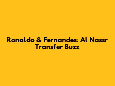 Ronaldo & Fernandes: Al Nassr Transfer Buzz