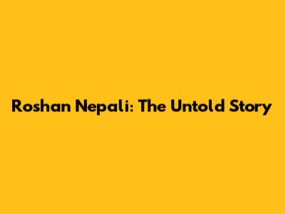 Roshan Nepali: The Untold Story