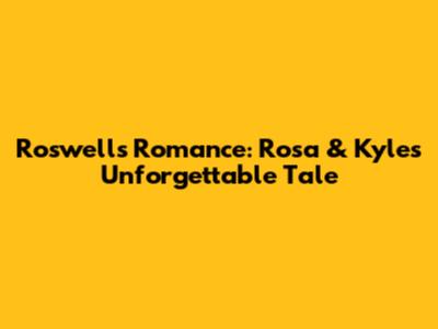 Roswell's Romance: Rosa & Kyle's Unforgettable Tale