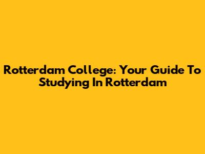Rotterdam College: Your Guide To Studying In Rotterdam