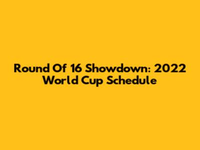 Round Of 16 Showdown: 2022 World Cup Schedule