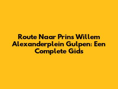 Route Naar Prins Willem Alexanderplein Gulpen: Een Complete Gids