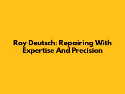 Roy Deutsch: Repairing With Expertise And Precision