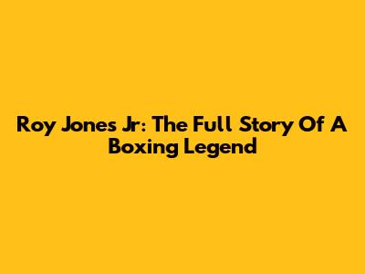 Roy Jones Jr: The Full Story Of A Boxing Legend