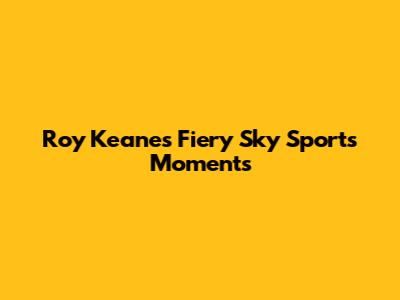 Roy Keane's Fiery Sky Sports Moments