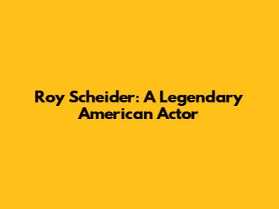 Roy Scheider: A Legendary American Actor