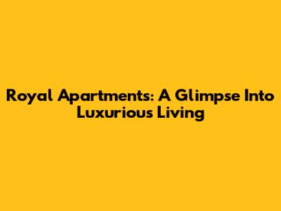 Royal Apartments: A Glimpse Into Luxurious Living