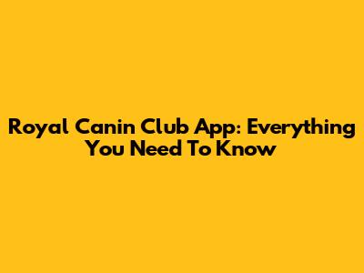 Royal Canin Club App: Everything You Need To Know