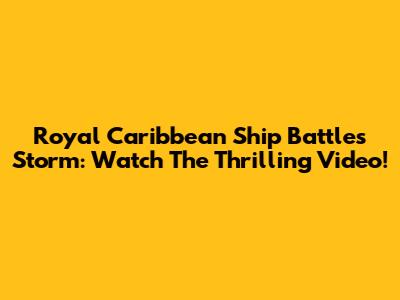 Royal Caribbean Ship Battles Storm: Watch The Thrilling Video!