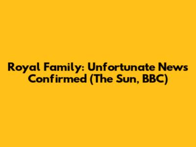 Royal Family: Unfortunate News Confirmed (The Sun, BBC)