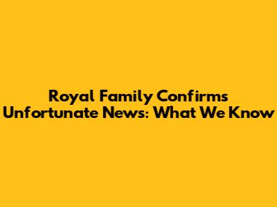 Royal Family Confirms Unfortunate News: What We Know