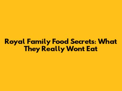 Royal Family Food Secrets: What They *Really* Won't Eat