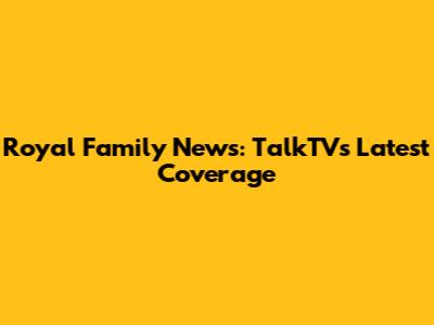 Royal Family News: TalkTV's Latest Coverage