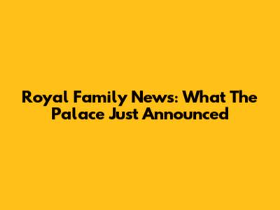 Royal Family News: What The Palace Just Announced